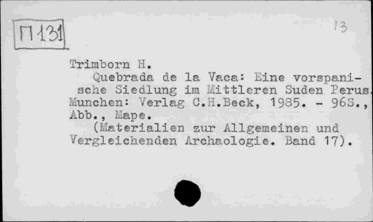 ﻿'З
Trimborn H.
Quebrada de la Vaca: Eine vorspani-sche Siedlung im Mittleren Süden Perus München: Verlag C.H.Beck, 1985. - 96S., Abb., Mape.
(Materialien zur Allgemeinen und Vergleichenden Archäologie. Band 17).